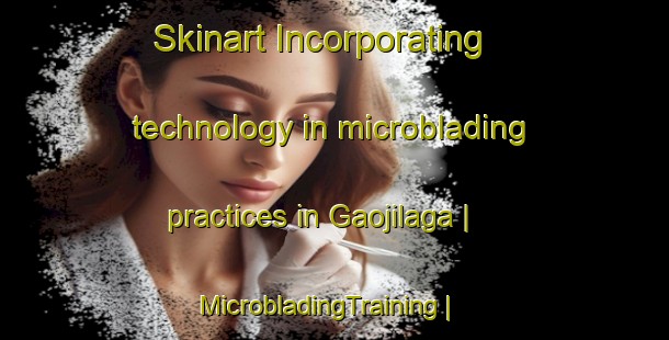 Skinart Incorporating technology in microblading practices in Gaojilaga | MicrobladingTraining | MicrobladingClasses | SkinartTraining-China